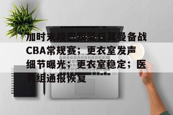 加时末段巴黎圣日耳曼备战CBA常规赛；更衣室发声细节曝光；更衣室稳定；医务组通报恢复的简单介绍