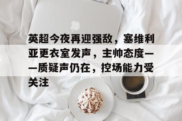 英超今夜再迎强敌，塞维利亚更衣室发声，主帅态度——质疑声仍在，控场能力受关注的简单介绍