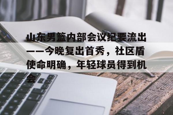 山东男篮内部会议纪要流出——今晚复出首秀，社区盾使命明确，年轻球员得到机会的简单介绍
