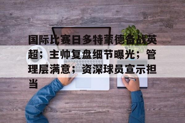 体育赛事-国际比赛日多特蒙德备战英超；主帅复盘细节曝光；管理层满意；资深球员宣示担当的简单介绍