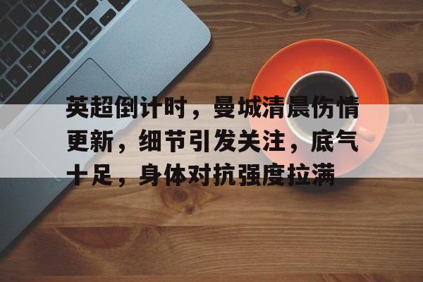 LEJING SPORTS-关于英超倒计时，曼城清晨伤情更新，细节引发关注，底气十足，身体对抗强度拉满的信息