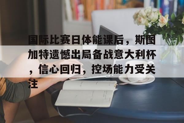 健身器材-包含国际比赛日体能课后，斯图加特遗憾出局备战意大利杯，信心回归，控场能力受关注的词条
